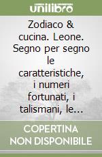 Zodiaco & cucina. Leone. Segno per segno le caratteristiche, i numeri fortunati, i talismani, le ricette libro