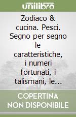 Zodiaco & cucina. Pesci. Segno per segno le caratteristiche, i numeri fortunati, i talismani, le ricette libro