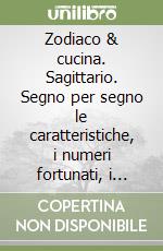 Zodiaco & cucina. Sagittario. Segno per segno le caratteristiche, i numeri fortunati, i talismani, le ricette libro