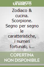 Zodiaco & cucina. Scorpione. Segno per segno le caratteristiche, i numeri fortunati, i talismani, le ricette libro