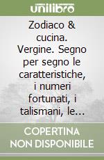 Zodiaco & cucina. Vergine. Segno per segno le caratteristiche, i numeri fortunati, i talismani, le ricette libro