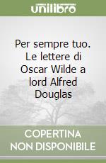 Per sempre tuo. Le lettere di Oscar Wilde a lord Alfred Douglas libro