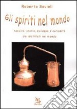 Gli spiriti nel mondo. Nascita, storia, sviluppo e curiosità dei distillati nel mondo libro