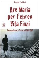 Ave Maria per l'ebreo Vita Finzi. La resistenza a Ferrara 1944-1945 libro