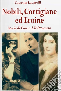 Nobili, cortigiane ed eroine. Storie di donne dell'Ottocento