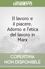 Il lavoro e il piacere. Adorno e l'etica del lavoro in Marx libro