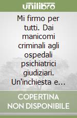 Mi firmo per tutti. Dai manicomi criminali agli ospedali psichiatrici giudiziari. Un'inchiesta e una proposta