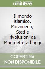 Il mondo islamico. Movimenti, Stati e rivoluzioni da Maometto ad oggi libro