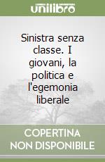 Sinistra senza classe. I giovani, la politica e l'egemonia liberale libro