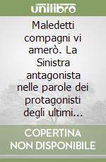 Maledetti compagni vi amerò. La Sinistra antagonista nelle parole dei protagonisti degli ultimi vent'anni di conflitto libro