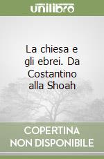 La chiesa e gli ebrei. Da Costantino alla Shoah libro