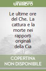 Le ultime ore del Che. La cattura e la morte nei rapporti originali della Cia libro