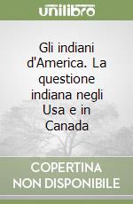 Gli indiani d'America. La questione indiana negli Usa e in Canada libro