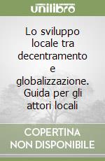 Lo sviluppo locale tra decentramento e globalizzazione. Guida per gli attori locali libro