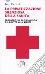 La privatizzazione silenziosa della sanità. Cronache sul razionamento del diritto alla salute libro