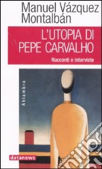 L'utopia di Pepe Carvalho. Racconti e interviste