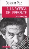 Alla ricerca del presente. Scritti e interviste libro di Paz Octavio