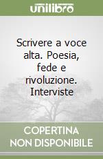 Scrivere a voce alta. Poesia, fede e rivoluzione. Interviste libro