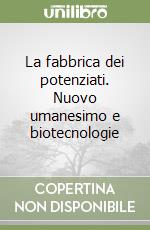 La fabbrica dei potenziati. Nuovo umanesimo e biotecnologie