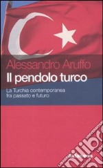 Il pendolo turco. La Turchia contemporanea fra passato e futuro libro