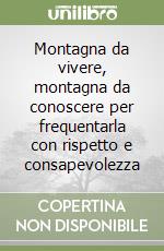 Montagna da vivere, montagna da conoscere per frequentarla con rispetto e consapevolezza libro