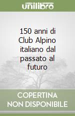 150 anni di Club Alpino italiano dal passato al futuro libro