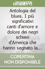 Antologia del blues. I più significativi canti d'amore e dolore dei negri schiavi d'America che hanno segnato la nascita della musica americana moderna libro