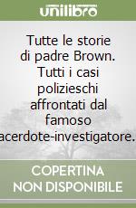 Tutte le storie di padre Brown. Tutti i casi polizieschi affrontati dal famoso sacerdote-investigatore... libro