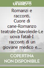 Romanzi e racconti. Cuore di cane-Romanzo teatrale-Diavoleide-Le uova fatali-I racconti di un giovane medico e altri racconti libro