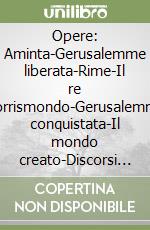 Opere: Aminta-Gerusalemme liberata-Rime-Il re Torrismondo-Gerusalemme conquistata-Il mondo creato-Discorsi dell'arte poetica-Dialoghi-Lettere libro