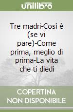 Tre madri-Così è (se vi pare)-Come prima, meglio di prima-La vita che ti diedi libro