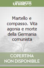 Martello e compasso. Vita agonia e morte della Germania comunista libro