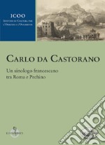 Carlo da Castorano. Un sinologo francescano tra Roma e Pechino libro