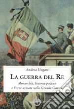 La guerra del re. Monarchia, sistema politico e forze armate nella Grande Guerra libro