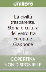 La civiltà trasparente. Storia e cultura del vetro tra Europa e Giappone