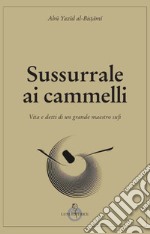 Sussurrale ai cammelli. Vita e detti di un grande maestro sufi libro