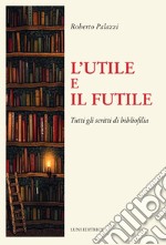 L'utile e il futile. Tutti gli scritti di bibliofilia libro