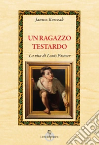 Un ragazzo testardo. La vita di Louis Pasteur libro