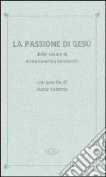 La passione di Gesù dalle visioni di Anna Caterina Emmerich. Con postille di Maria Valtorta libro