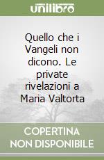 Quello che i Vangeli non dicono. Le private rivelazioni a Maria Valtorta libro