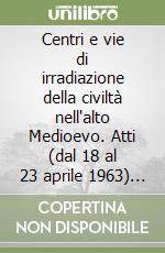 Centri e vie di irradiazione della civiltà nell'alto Medioevo. Atti (dal 18 al 23 aprile 1963) (rist. anast.) libro