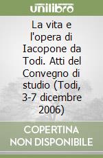 La vita e l'opera di Iacopone da Todi. Atti del Convegno di studio (Todi, 3-7 dicembre 2006) libro