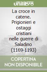 La croce in catene. Prigionieri e ostaggi cristiani nelle guerre di Saladino (1169-1193) libro