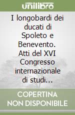 I longobardi dei ducati di Spoleto e Benevento. Atti del XVI Congresso internazionale di studi sull'alto Medioevo libro