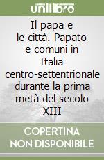 Il papa e le città. Papato e comuni in Italia centro-settentrionale durante la prima metà del secolo XIII libro