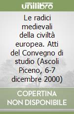 Le radici medievali della civiltà europea. Atti del Convegno di studio (Ascoli Piceno, 6-7 dicembre 2000)