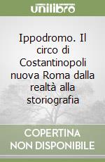 Ippodromo. Il circo di Costantinopoli nuova Roma dalla realtà alla storiografia libro