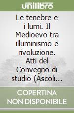 Le tenebre e i lumi. Il Medioevo tra illuminismo e rivoluzione. Atti del Convegno di studio (Ascoli Piceno, 9-11 giugno 1989) libro