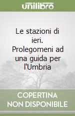 Le stazioni di ieri. Prolegomeni ad una guida per l'Umbria libro