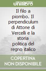 Il filo a piombo. Il perpendiculum di Attone di Vercelli e la storia politica del regno italico libro